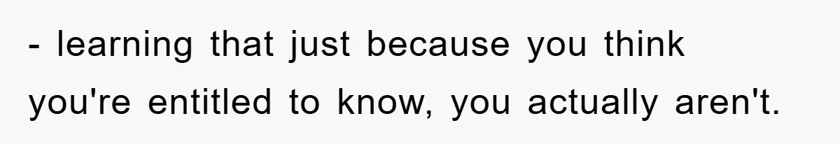 - learning that just because you think you're entitled to know, you actually aren't.