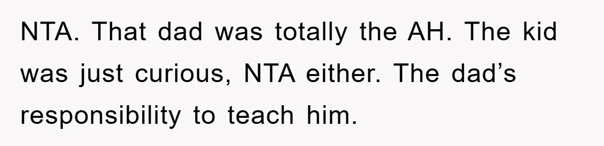 NTA. That dad was totally the AH. The kid was just curious, NTA either. The dad’s responsibility to teach him.