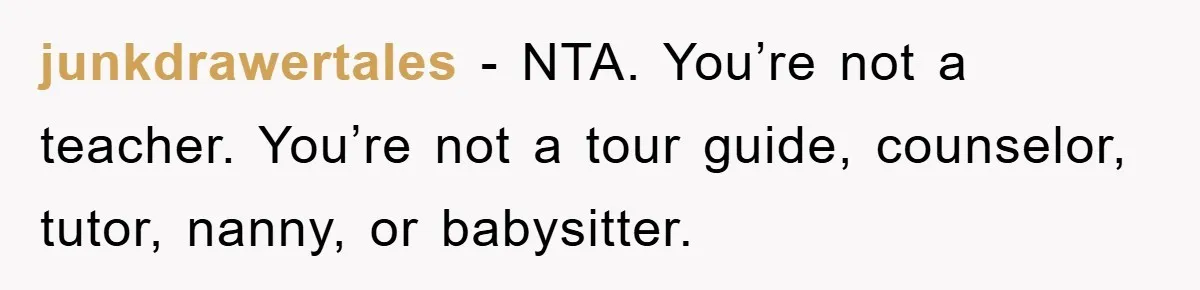 junkdrawertales − NTA. You’re not a teacher. You’re not a tour guide, counselor, tutor, nanny, or babysitter.