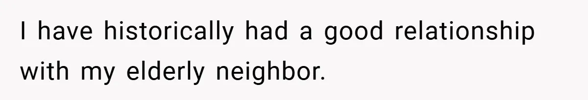 I have historically had a good relationship with my elderly neighbor.