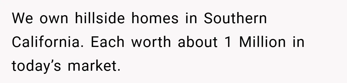 We own hillside homes in Southern California. Each worth about 1 Million in today’s market.