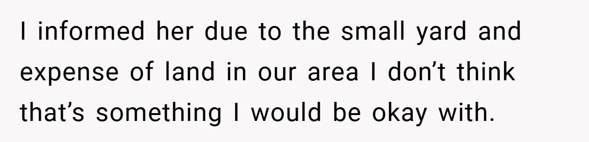 I informed her due to the small yard and expense of land in our area I don’t think that’s something I would be okay with.