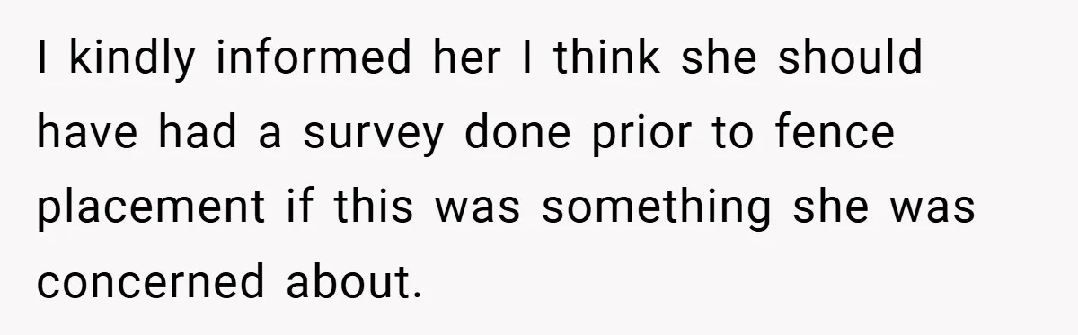 I kindly informed her I think she should have had a survey done prior to fence placement if this was something she was concerned about.