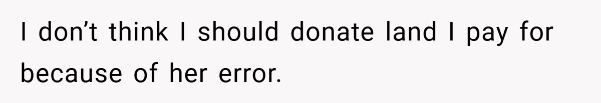 I don’t think I should donate land I pay for because of her error.