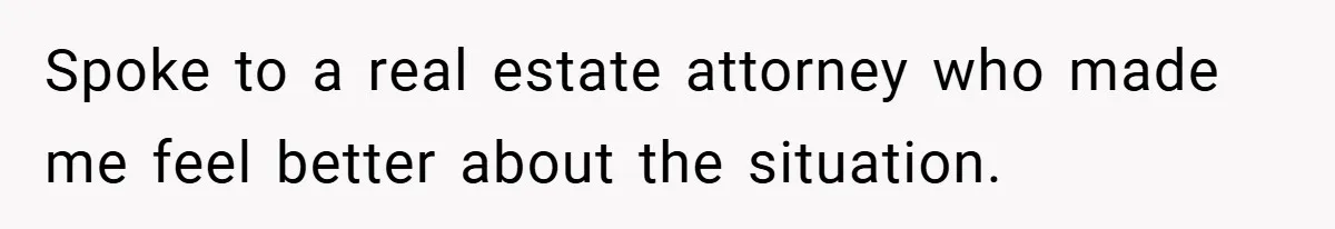 Spoke to a real estate attorney who made me feel better about the situation.