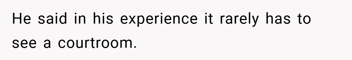 He said in his experience it rarely has to see a courtroom.