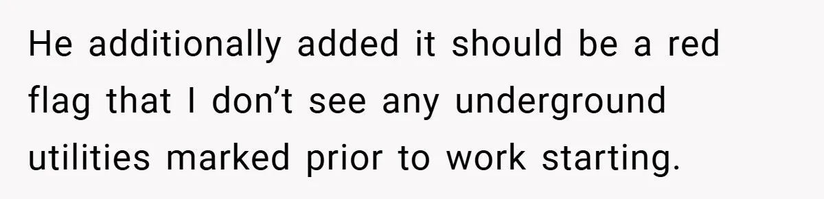 He additionally added it should be a red flag that I don’t see any underground utilities marked prior to work starting.