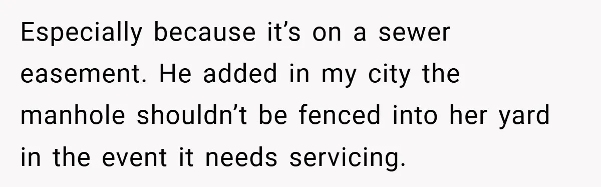 Especially because it’s on a sewer easement. He added in my city the manhole shouldn’t be fenced into her yard in the event it needs servicing.