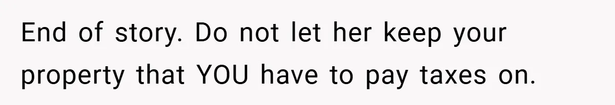 End of story. Do not let her keep your property that YOU have to pay taxes on.