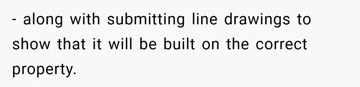 - along with submitting line drawings to show that it will be built on the correct property.
