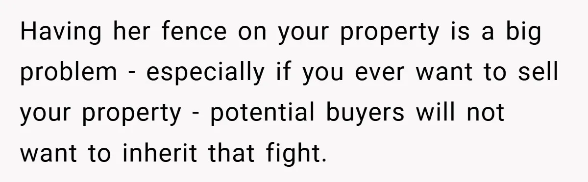 Having her fence on your property is a big problem - especially if you ever want to sell your property - potential buyers will not want to inherit that fight.