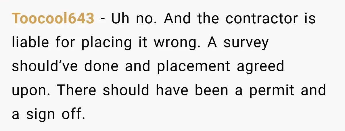 Toocool643 − Uh no. And the contractor is liable for placing it wrong. A survey should’ve done and placement agreed upon. There should have been a permit and a sign...
