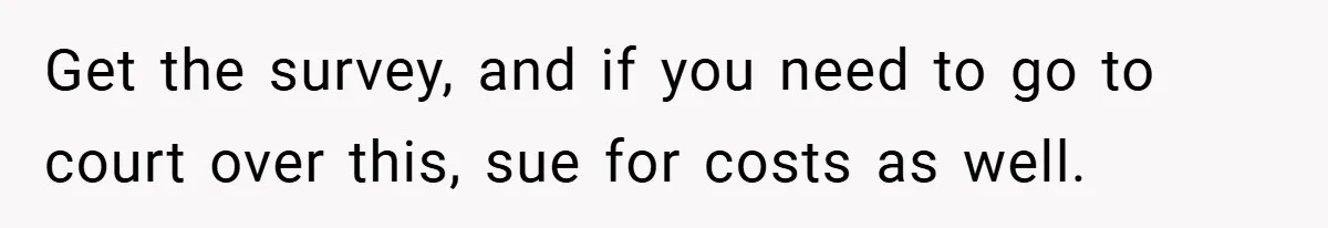 Get the survey, and if you need to go to court over this, sue for costs as well.