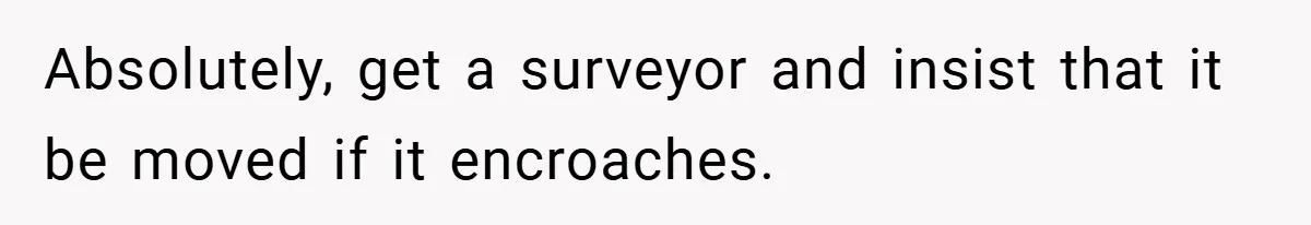 Absolutely, get a surveyor and insist that it be moved if it encroaches.