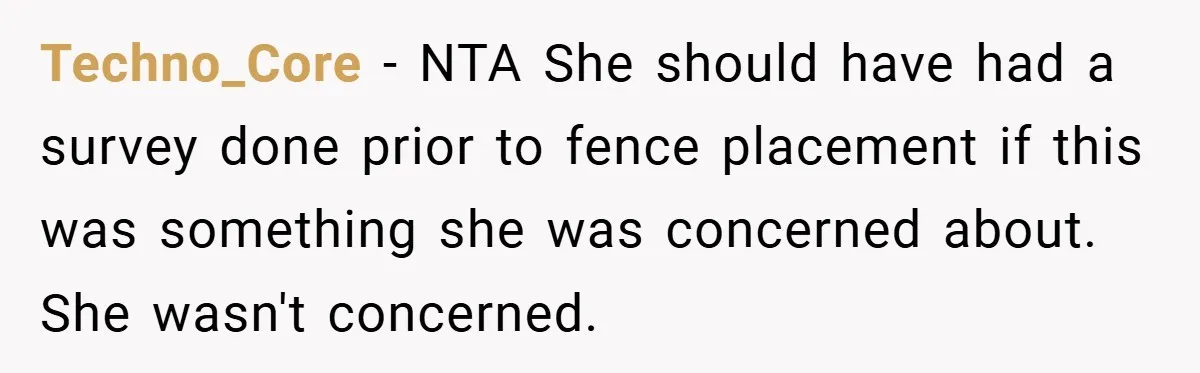 Techno_Core − NTA She should have had a survey done prior to fence placement if this was something she was concerned about. She wasn't concerned.