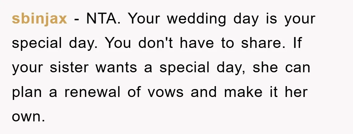 sbinjax - NTA. Your wedding day is your special day. You don't have to share. If your sister wants a special day, she can plan a renewal of vows and...