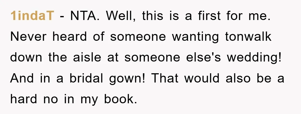1indaT - NTA. Well, this is a first for me. Never heard of someone wanting tonwalk down the aisle at someone else's wedding! And in a bridal gown! That would...