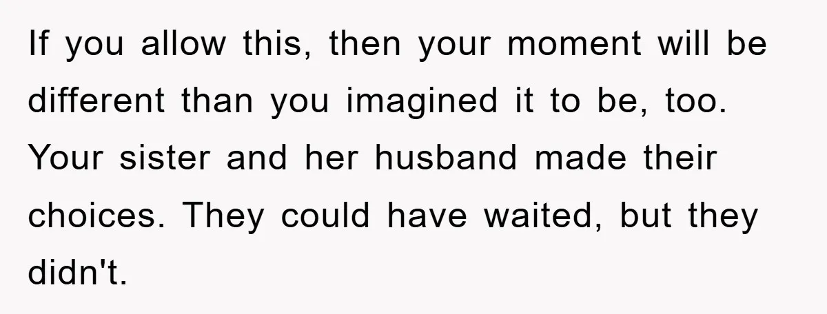 If you allow this, then your moment will be different than you imagined it to be, too. Your sister and her husband made their choices. They could have waited, but...