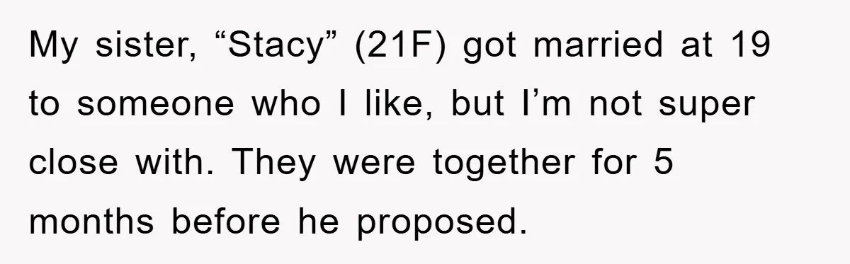 My sister, “Stacy” (21F) got married at 19 to someone who I like, but I’m not super close with. They were together for 5 months before he proposed.