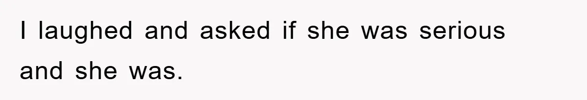 I laughed and asked if she was serious and she was.