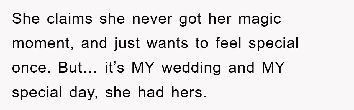 She claims she never got her magic moment, and just wants to feel special once. But… it’s MY wedding and MY special day, she had hers.