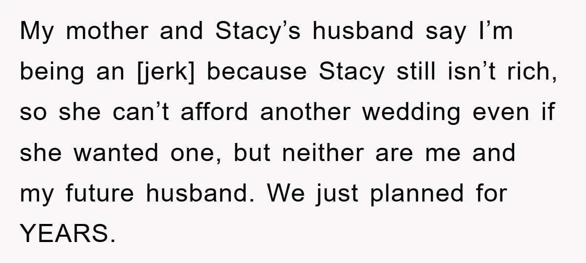 My mother and Stacy’s husband say I’m being an [jerk] because Stacy still isn’t rich, so she can’t afford another wedding even if she wanted one, but neither are me...