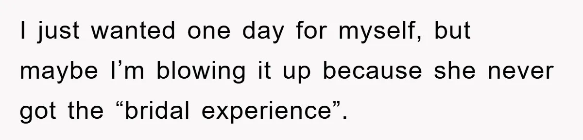 I just wanted one day for myself, but maybe I’m blowing it up because she never got the “bridal experience”.