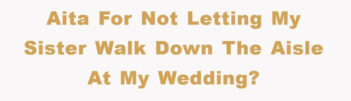 AITA For Not Letting My Sister Walk Down The Aisle At My Wedding?