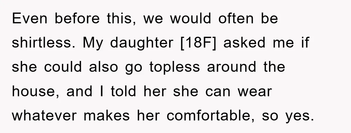 Even before this, we would often be shirtless. My daughter [18F] asked me if she could also go topless around the house, and I told her she can wear whatever...