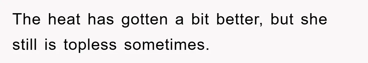 The heat has gotten a bit better, but she still is topless sometimes.