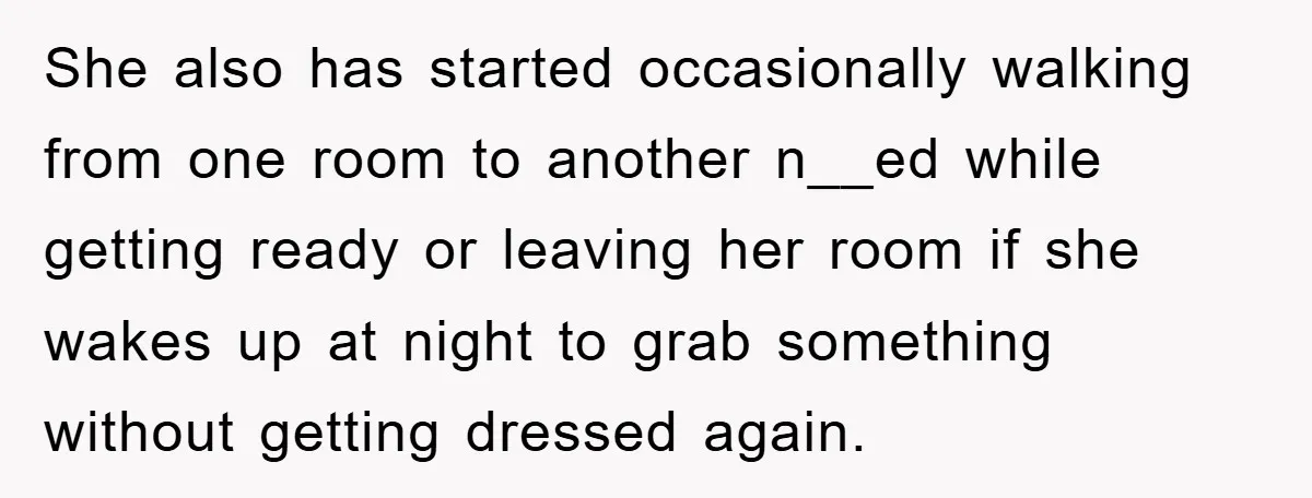 She also has started occasionally walking from one room to another n__ed while getting ready or leaving her room if she wakes up at night to grab something without getting...