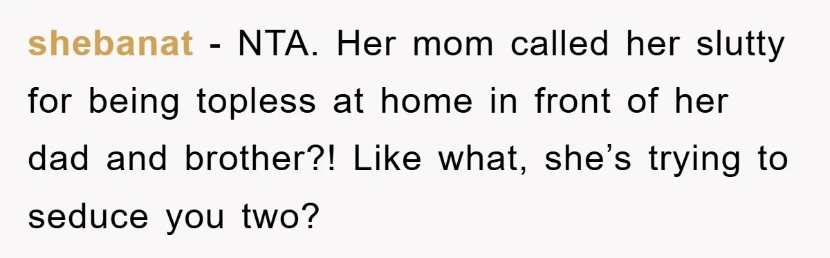 shebanat − NTA. Her mom called her slutty for being topless at home in front of her dad and brother?! Like what, she’s trying to seduce you two?