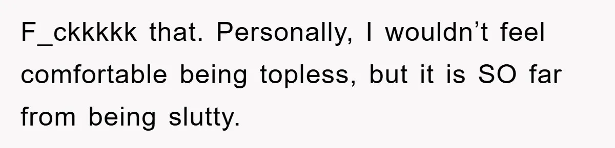 F_ckkkkk that. Personally, I wouldn’t feel comfortable being topless, but it is SO far from being slutty.