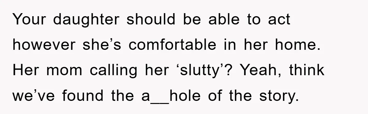 Your daughter should be able to act however she’s comfortable in her home. Her mom calling her ‘slutty’? Yeah, think we’ve found the a__hole of the story.
