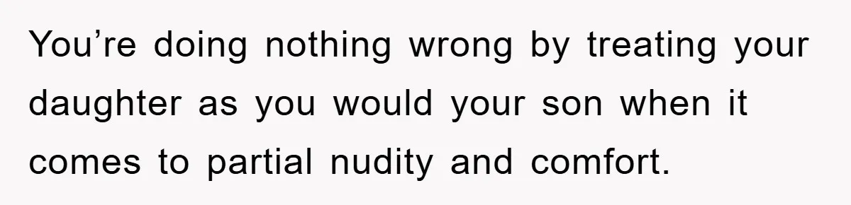 You’re doing nothing wrong by treating your daughter as you would your son when it comes to partial nudity and comfort.
