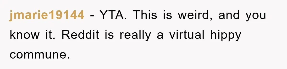jmarie19144 − YTA. This is weird, and you know it. Reddit is really a virtual hippy commune.