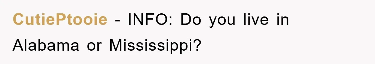 CutiePtooie − INFO: Do you live in Alabama or Mississippi?