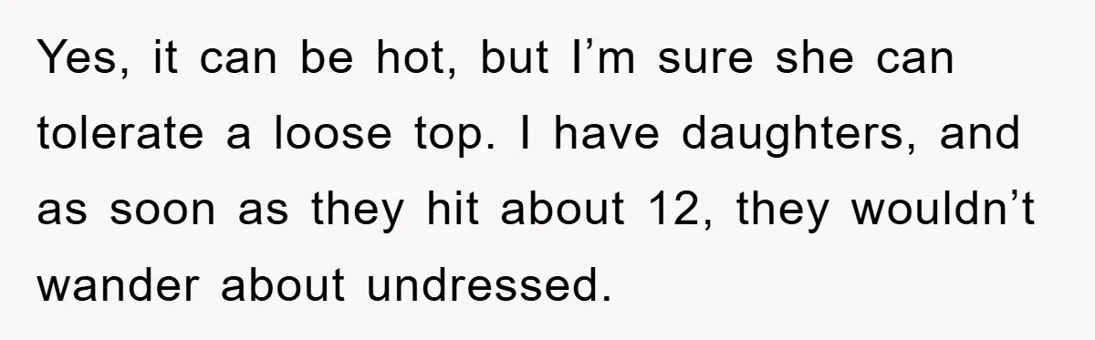 Yes, it can be hot, but I’m sure she can tolerate a loose top. I have daughters, and as soon as they hit about 12, they wouldn’t wander about undressed.
