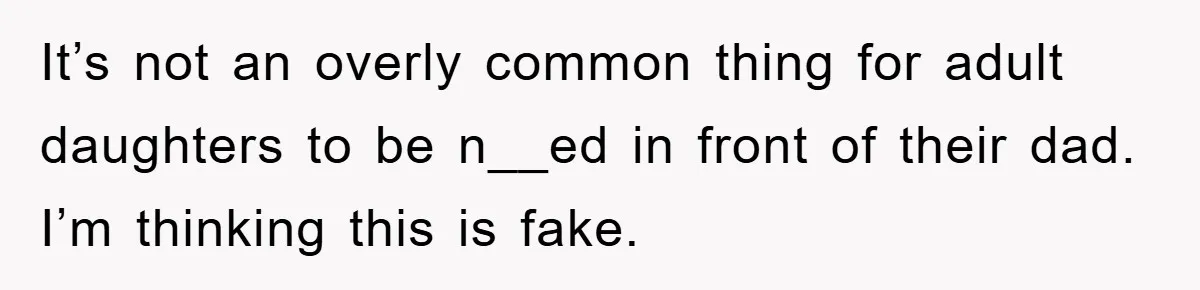 It’s not an overly common thing for adult daughters to be n__ed in front of their dad. I’m thinking this is fake.