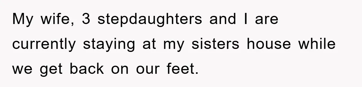 My wife, 3 stepdaughters and I are currently staying at my sisters house while we get back on our feet.