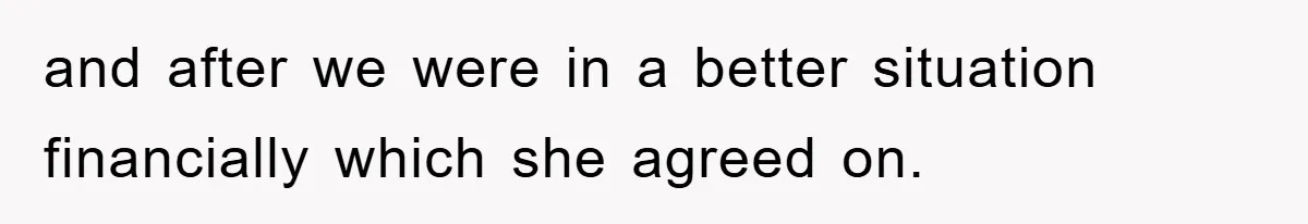 and after we were in a better situation financially which she agreed on.