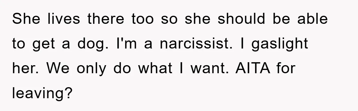 She lives there too so she should be able to get a dog. I'm a narcissist. I gaslight her. We only do what I want. AITA for leaving?