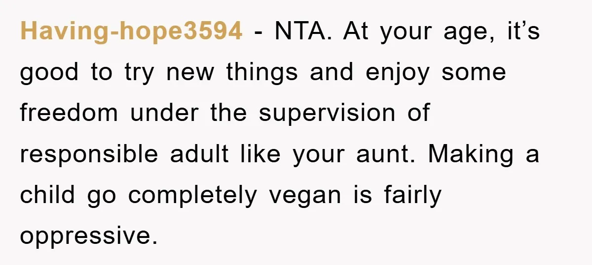 Having-hope3594 - NTA. At your age, it’s good to try new things and enjoy some freedom under the supervision of responsible adult like your aunt. Making a child go completely...
