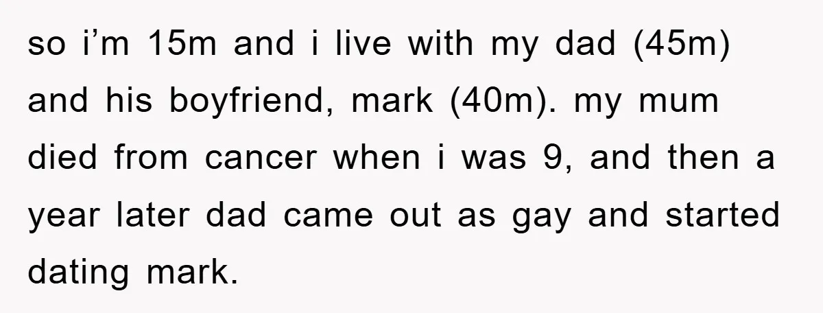 so i’m 15m and i live with my dad (45m) and his boyfriend, mark (40m). my mum died from cancer when i was 9, and then a year later dad...
