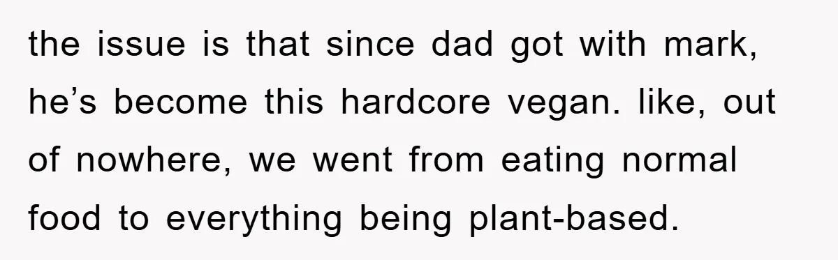 the issue is that since dad got with mark, he’s become this hardcore vegan. like, out of nowhere, we went from eating normal food to everything being plant-based.