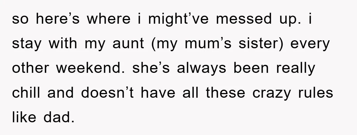 so here’s where i might’ve messed up. i stay with my aunt (my mum’s sister) every other weekend. she’s always been really chill and doesn’t have all these crazy rules...