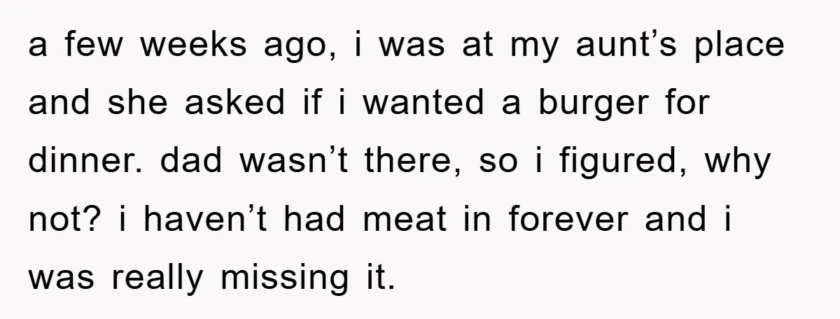 a few weeks ago, i was at my aunt’s place and she asked if i wanted a burger for dinner. dad wasn’t there, so i figured, why not? i haven’t...