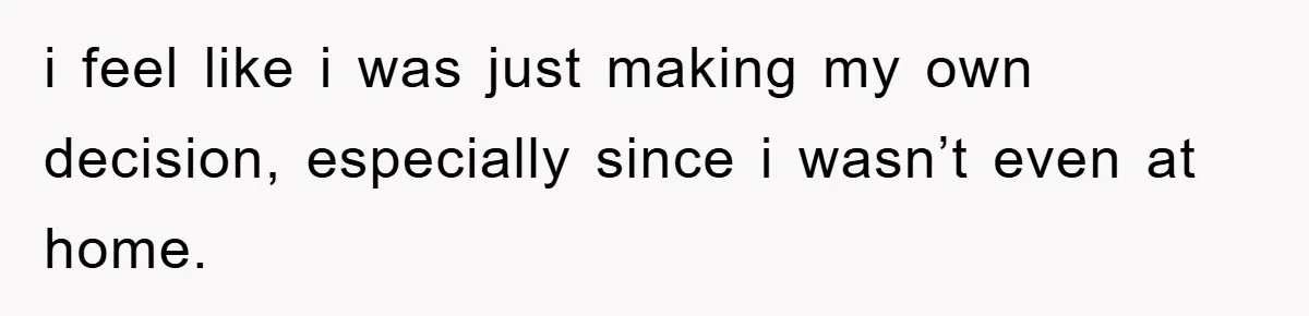 i feel like i was just making my own decision, especially since i wasn’t even at home.