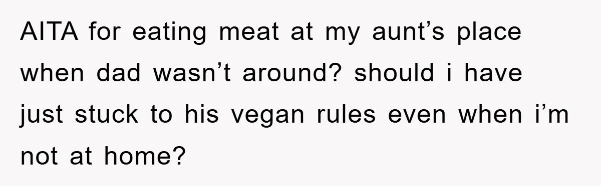 AITA for eating meat at my aunt’s place when dad wasn’t around? should i have just stuck to his vegan rules even when i’m not at home?