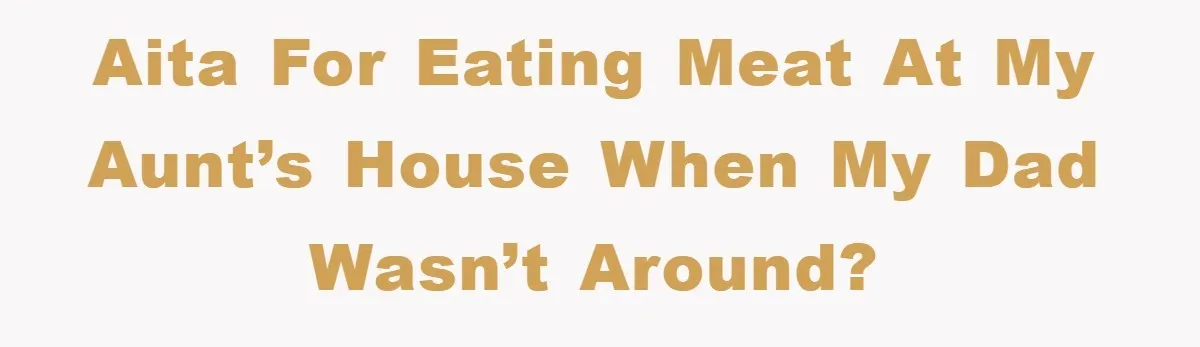 AITA for eating meat at my aunt’s house when my dad wasn’t around?